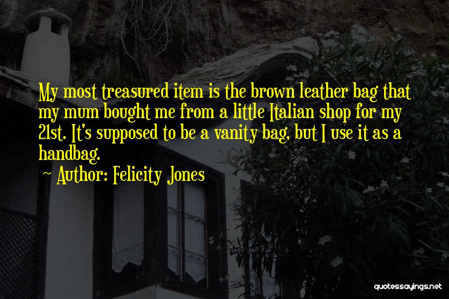 Felicity Jones Quotes: My Most Treasured Item Is The Brown Leather Bag That My Mum Bought Me From A Little Italian Shop For