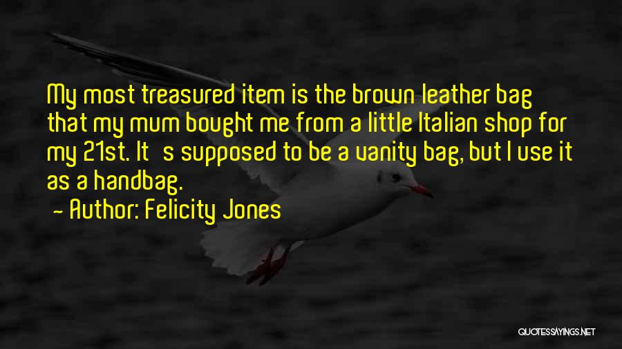 Felicity Jones Quotes: My Most Treasured Item Is The Brown Leather Bag That My Mum Bought Me From A Little Italian Shop For