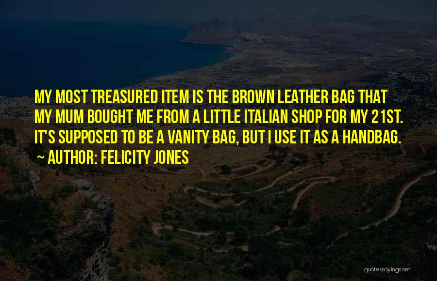 Felicity Jones Quotes: My Most Treasured Item Is The Brown Leather Bag That My Mum Bought Me From A Little Italian Shop For