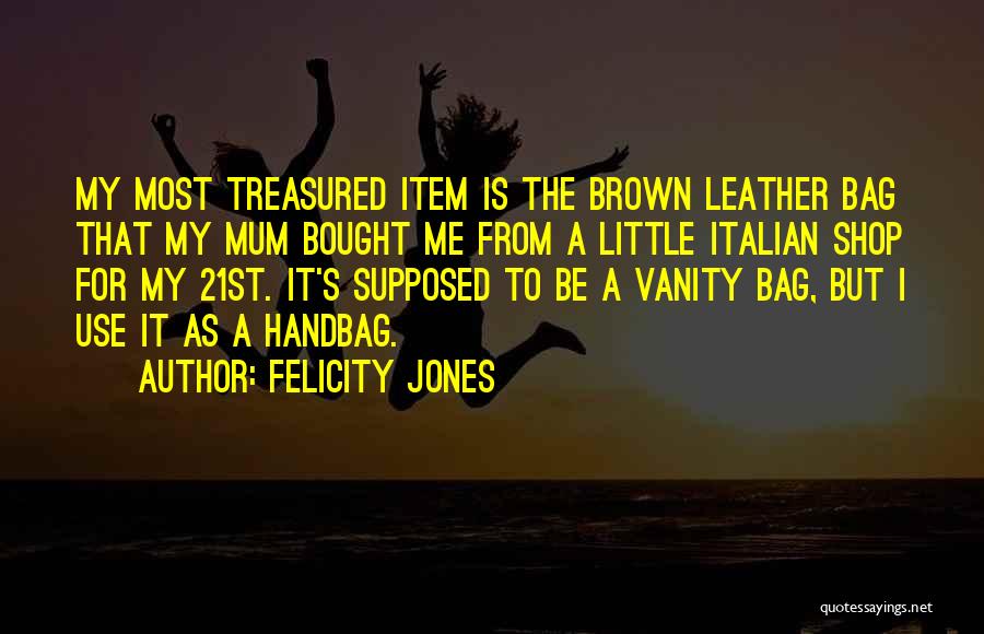 Felicity Jones Quotes: My Most Treasured Item Is The Brown Leather Bag That My Mum Bought Me From A Little Italian Shop For