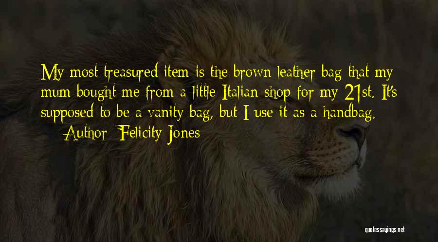 Felicity Jones Quotes: My Most Treasured Item Is The Brown Leather Bag That My Mum Bought Me From A Little Italian Shop For