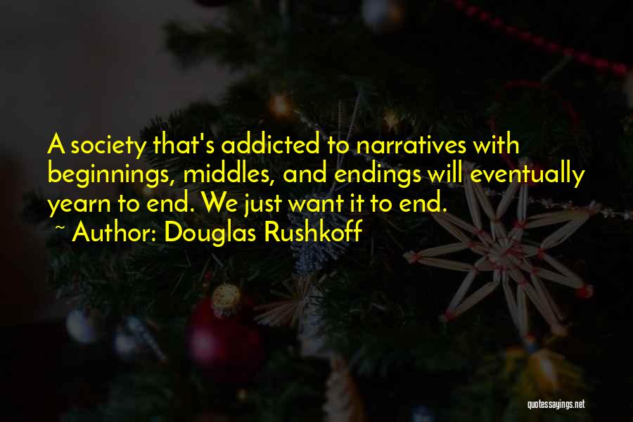 Douglas Rushkoff Quotes: A Society That's Addicted To Narratives With Beginnings, Middles, And Endings Will Eventually Yearn To End. We Just Want It