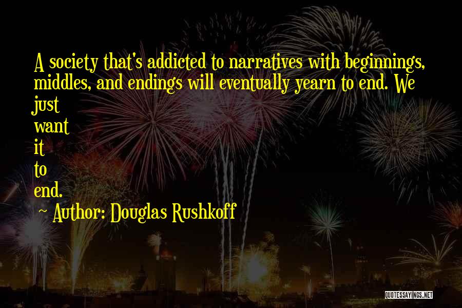 Douglas Rushkoff Quotes: A Society That's Addicted To Narratives With Beginnings, Middles, And Endings Will Eventually Yearn To End. We Just Want It