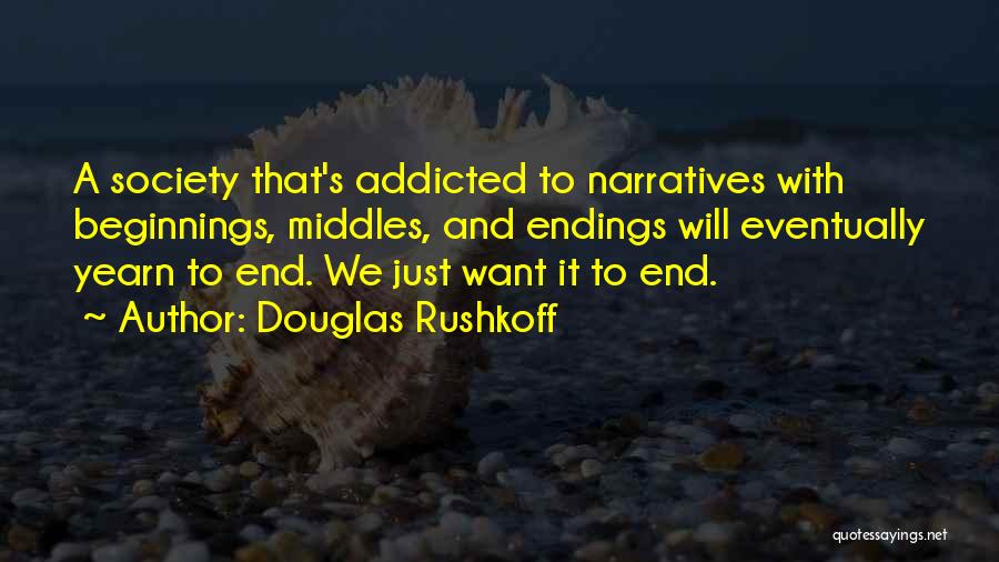 Douglas Rushkoff Quotes: A Society That's Addicted To Narratives With Beginnings, Middles, And Endings Will Eventually Yearn To End. We Just Want It