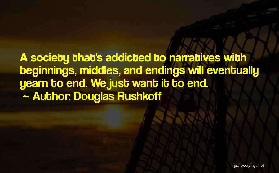 Douglas Rushkoff Quotes: A Society That's Addicted To Narratives With Beginnings, Middles, And Endings Will Eventually Yearn To End. We Just Want It