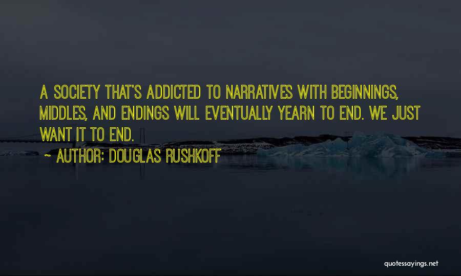 Douglas Rushkoff Quotes: A Society That's Addicted To Narratives With Beginnings, Middles, And Endings Will Eventually Yearn To End. We Just Want It