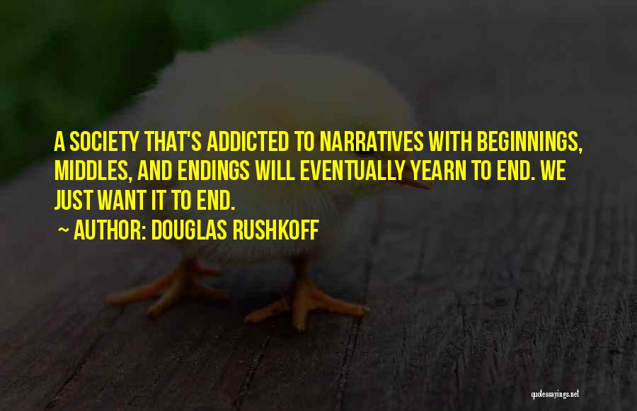 Douglas Rushkoff Quotes: A Society That's Addicted To Narratives With Beginnings, Middles, And Endings Will Eventually Yearn To End. We Just Want It