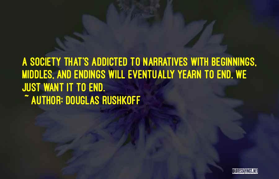 Douglas Rushkoff Quotes: A Society That's Addicted To Narratives With Beginnings, Middles, And Endings Will Eventually Yearn To End. We Just Want It