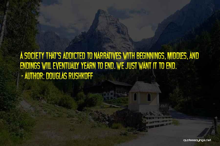 Douglas Rushkoff Quotes: A Society That's Addicted To Narratives With Beginnings, Middles, And Endings Will Eventually Yearn To End. We Just Want It