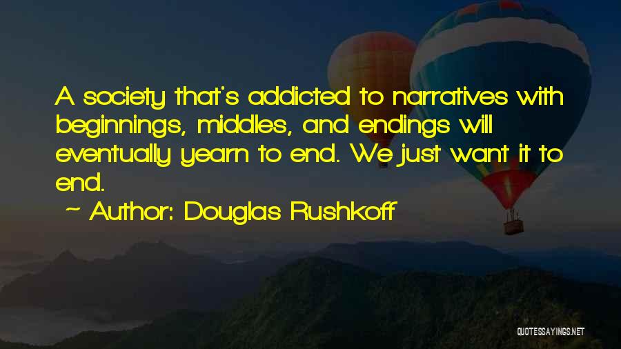 Douglas Rushkoff Quotes: A Society That's Addicted To Narratives With Beginnings, Middles, And Endings Will Eventually Yearn To End. We Just Want It