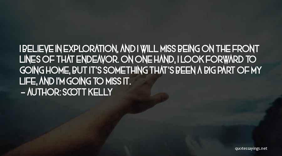 Scott Kelly Quotes: I Believe In Exploration, And I Will Miss Being On The Front Lines Of That Endeavor. On One Hand, I