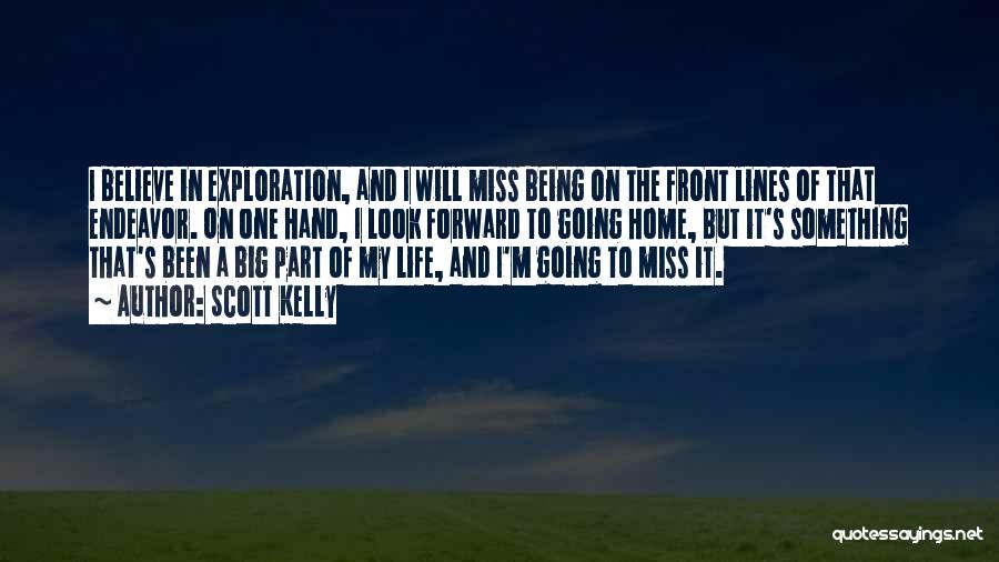 Scott Kelly Quotes: I Believe In Exploration, And I Will Miss Being On The Front Lines Of That Endeavor. On One Hand, I