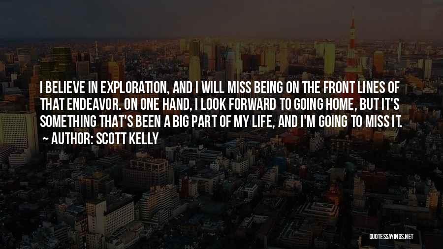 Scott Kelly Quotes: I Believe In Exploration, And I Will Miss Being On The Front Lines Of That Endeavor. On One Hand, I