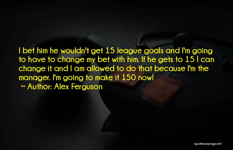 Alex Ferguson Quotes: I Bet Him He Wouldn't Get 15 League Goals And I'm Going To Have To Change My Bet With Him.