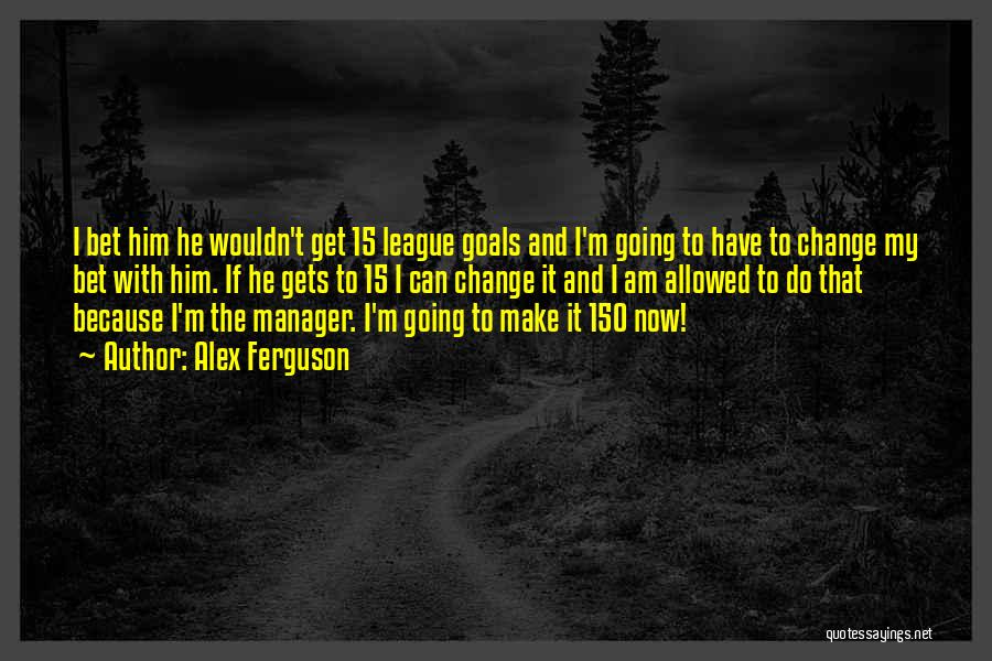 Alex Ferguson Quotes: I Bet Him He Wouldn't Get 15 League Goals And I'm Going To Have To Change My Bet With Him.