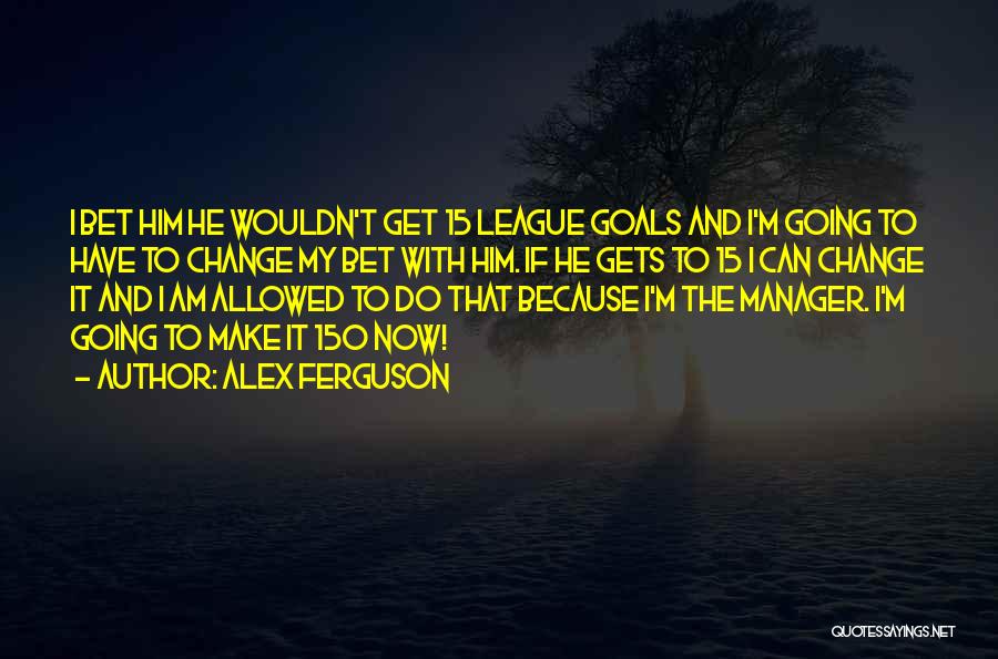 Alex Ferguson Quotes: I Bet Him He Wouldn't Get 15 League Goals And I'm Going To Have To Change My Bet With Him.