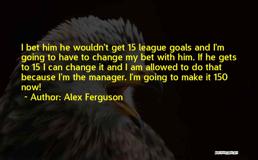 Alex Ferguson Quotes: I Bet Him He Wouldn't Get 15 League Goals And I'm Going To Have To Change My Bet With Him.