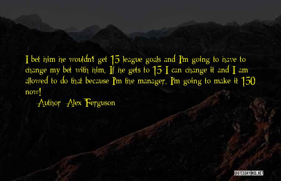 Alex Ferguson Quotes: I Bet Him He Wouldn't Get 15 League Goals And I'm Going To Have To Change My Bet With Him.