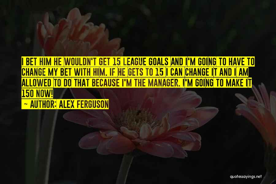 Alex Ferguson Quotes: I Bet Him He Wouldn't Get 15 League Goals And I'm Going To Have To Change My Bet With Him.