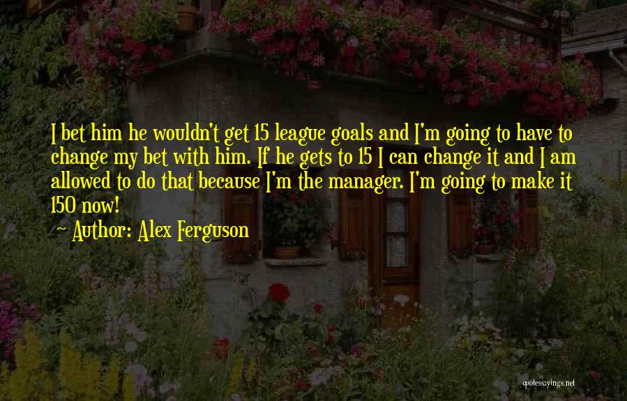 Alex Ferguson Quotes: I Bet Him He Wouldn't Get 15 League Goals And I'm Going To Have To Change My Bet With Him.