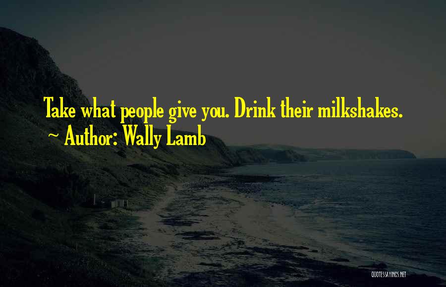 Wally Lamb Quotes: Take What People Give You. Drink Their Milkshakes.