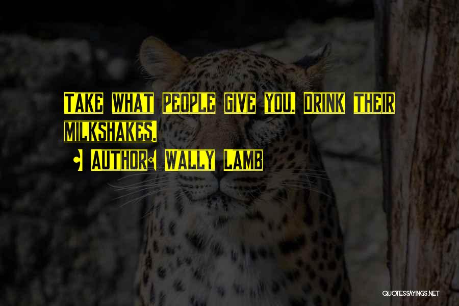 Wally Lamb Quotes: Take What People Give You. Drink Their Milkshakes.