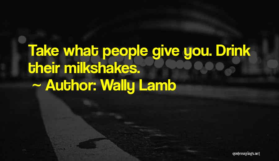 Wally Lamb Quotes: Take What People Give You. Drink Their Milkshakes.