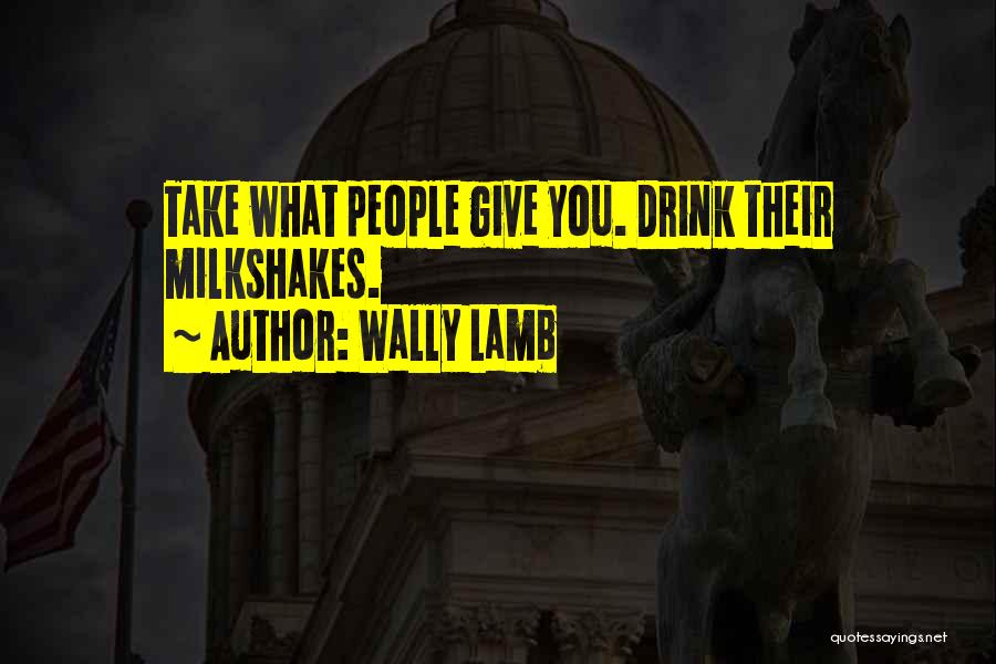 Wally Lamb Quotes: Take What People Give You. Drink Their Milkshakes.