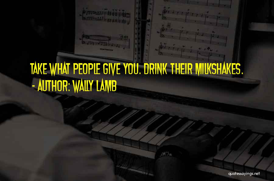 Wally Lamb Quotes: Take What People Give You. Drink Their Milkshakes.