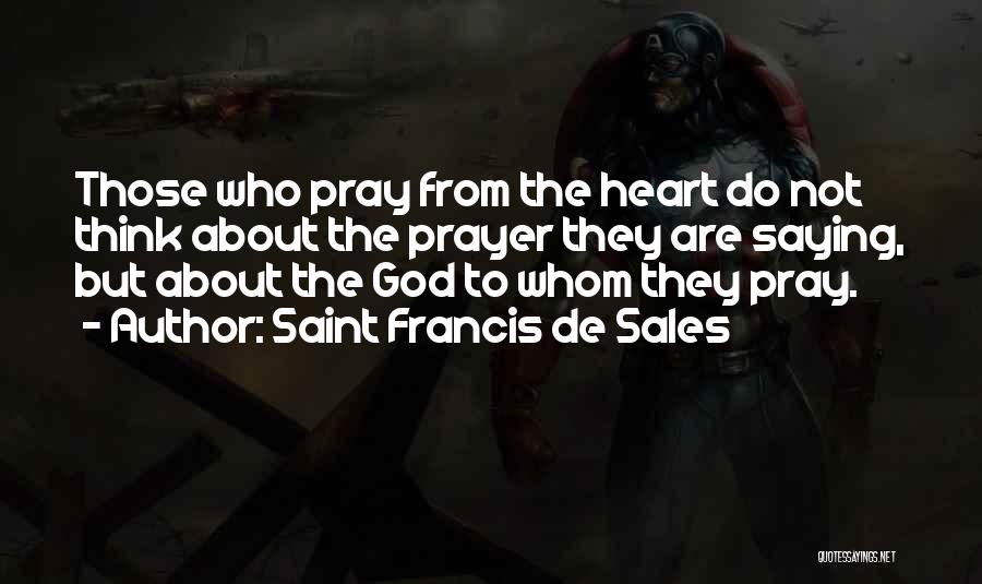 Saint Francis De Sales Quotes: Those Who Pray From The Heart Do Not Think About The Prayer They Are Saying, But About The God To