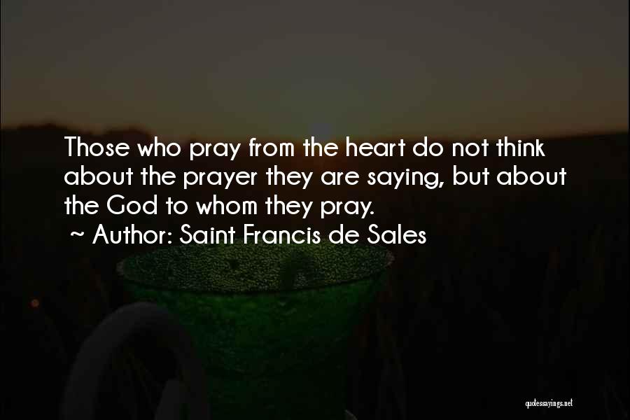 Saint Francis De Sales Quotes: Those Who Pray From The Heart Do Not Think About The Prayer They Are Saying, But About The God To