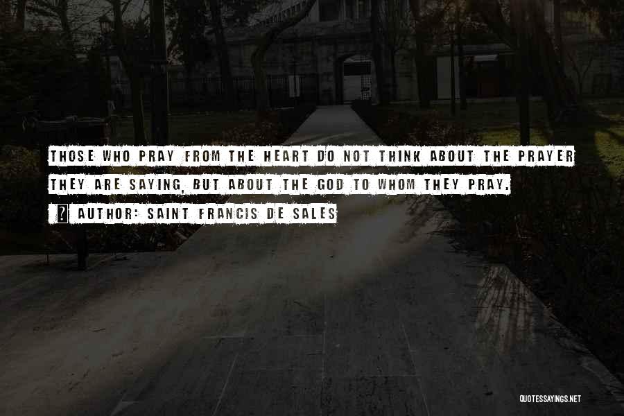 Saint Francis De Sales Quotes: Those Who Pray From The Heart Do Not Think About The Prayer They Are Saying, But About The God To
