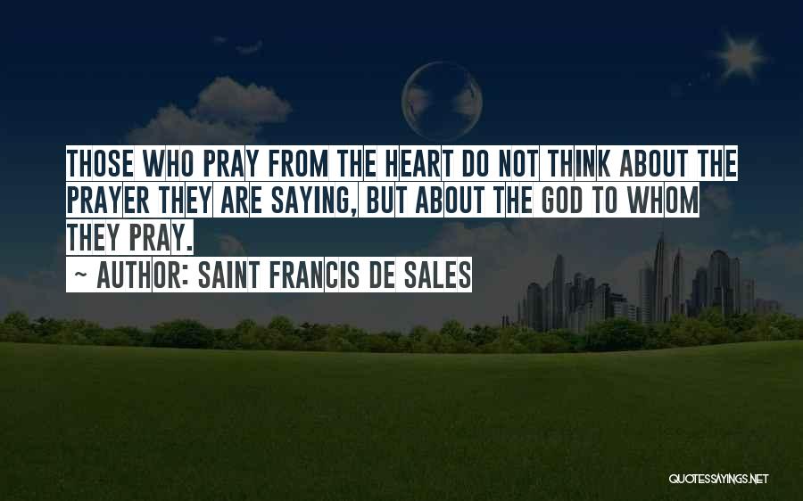 Saint Francis De Sales Quotes: Those Who Pray From The Heart Do Not Think About The Prayer They Are Saying, But About The God To