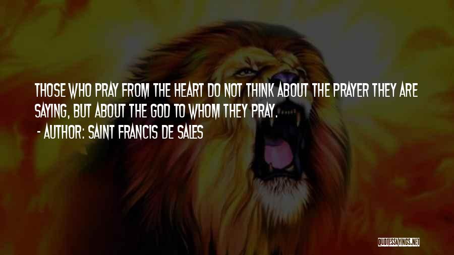 Saint Francis De Sales Quotes: Those Who Pray From The Heart Do Not Think About The Prayer They Are Saying, But About The God To