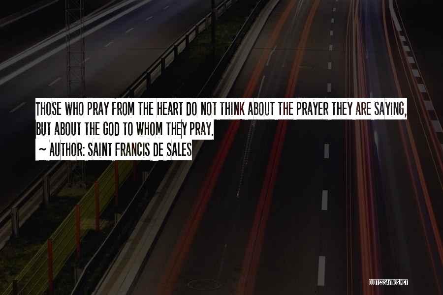 Saint Francis De Sales Quotes: Those Who Pray From The Heart Do Not Think About The Prayer They Are Saying, But About The God To