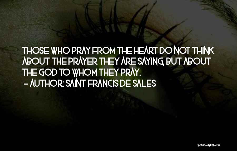 Saint Francis De Sales Quotes: Those Who Pray From The Heart Do Not Think About The Prayer They Are Saying, But About The God To