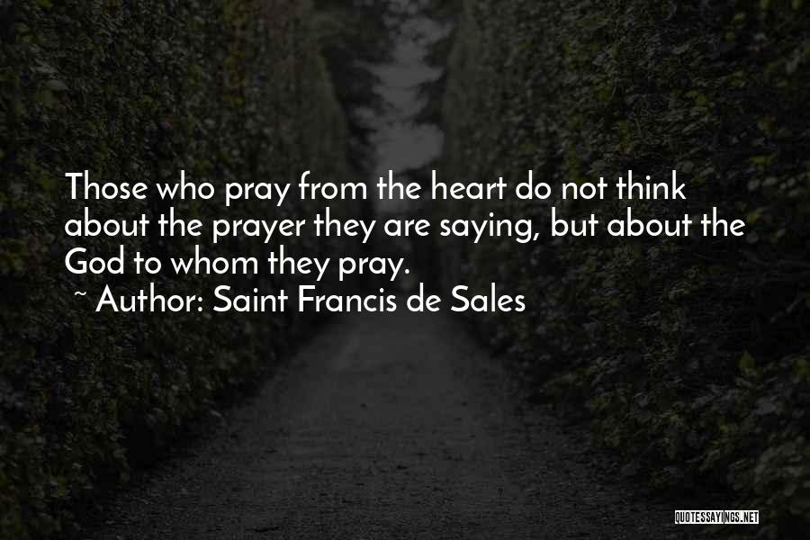 Saint Francis De Sales Quotes: Those Who Pray From The Heart Do Not Think About The Prayer They Are Saying, But About The God To
