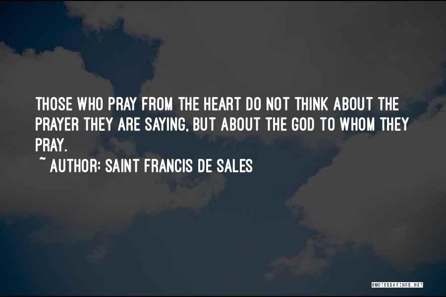 Saint Francis De Sales Quotes: Those Who Pray From The Heart Do Not Think About The Prayer They Are Saying, But About The God To