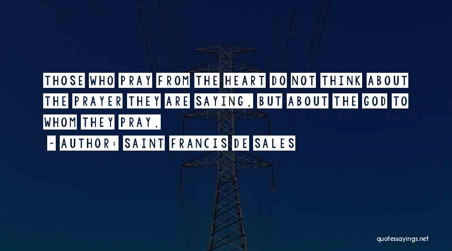 Saint Francis De Sales Quotes: Those Who Pray From The Heart Do Not Think About The Prayer They Are Saying, But About The God To