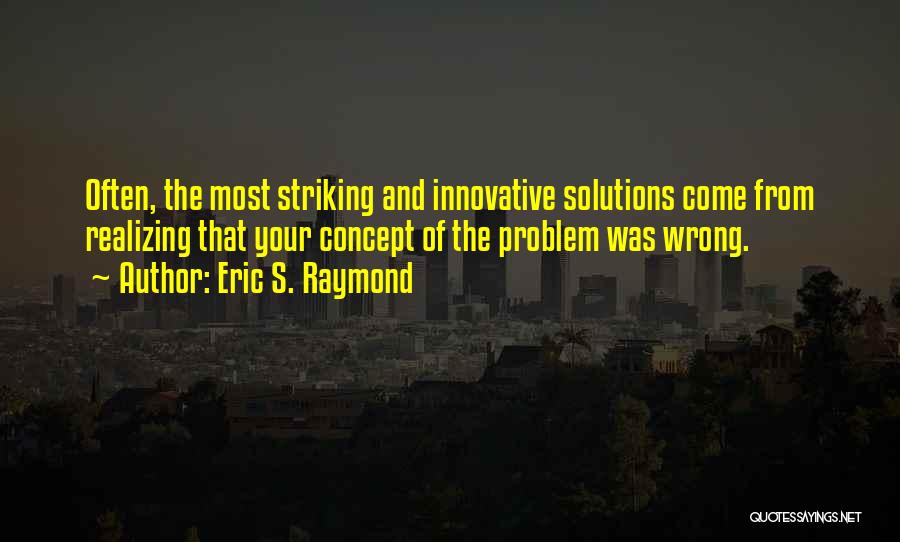 Eric S. Raymond Quotes: Often, The Most Striking And Innovative Solutions Come From Realizing That Your Concept Of The Problem Was Wrong.