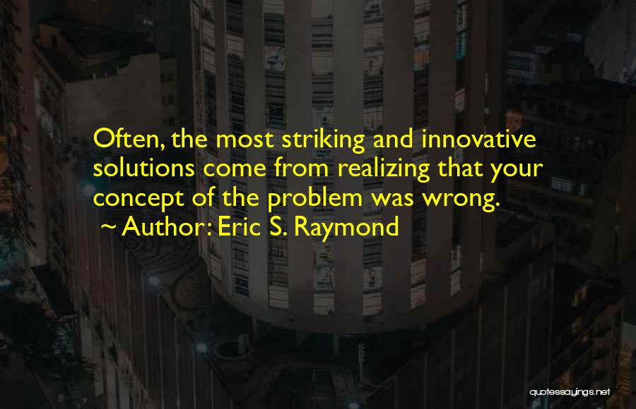 Eric S. Raymond Quotes: Often, The Most Striking And Innovative Solutions Come From Realizing That Your Concept Of The Problem Was Wrong.