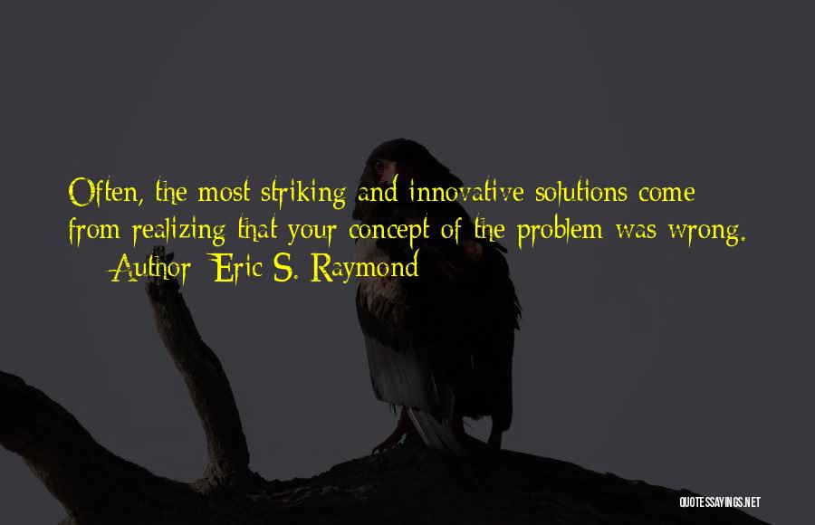 Eric S. Raymond Quotes: Often, The Most Striking And Innovative Solutions Come From Realizing That Your Concept Of The Problem Was Wrong.