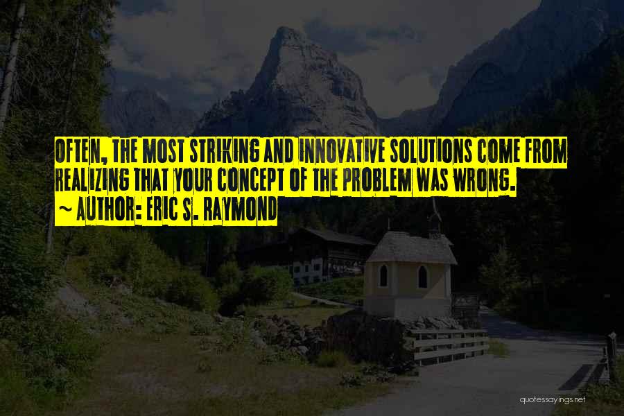 Eric S. Raymond Quotes: Often, The Most Striking And Innovative Solutions Come From Realizing That Your Concept Of The Problem Was Wrong.