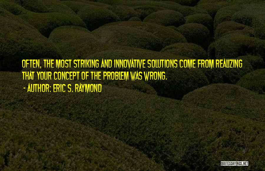 Eric S. Raymond Quotes: Often, The Most Striking And Innovative Solutions Come From Realizing That Your Concept Of The Problem Was Wrong.