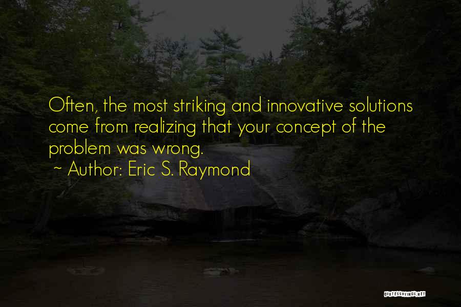 Eric S. Raymond Quotes: Often, The Most Striking And Innovative Solutions Come From Realizing That Your Concept Of The Problem Was Wrong.