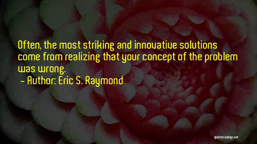 Eric S. Raymond Quotes: Often, The Most Striking And Innovative Solutions Come From Realizing That Your Concept Of The Problem Was Wrong.