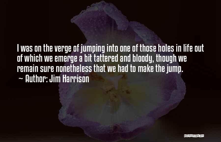 Jim Harrison Quotes: I Was On The Verge Of Jumping Into One Of Those Holes In Life Out Of Which We Emerge A