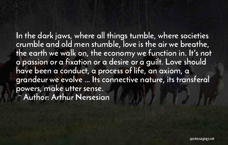 Arthur Nersesian Quotes: In The Dark Jaws, Where All Things Tumble, Where Societies Crumble And Old Men Stumble, Love Is The Air We