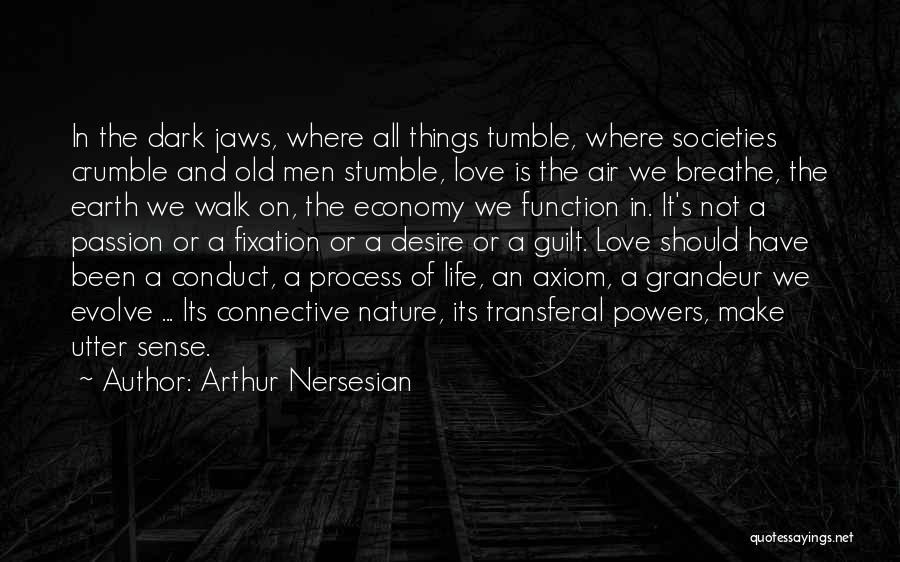 Arthur Nersesian Quotes: In The Dark Jaws, Where All Things Tumble, Where Societies Crumble And Old Men Stumble, Love Is The Air We