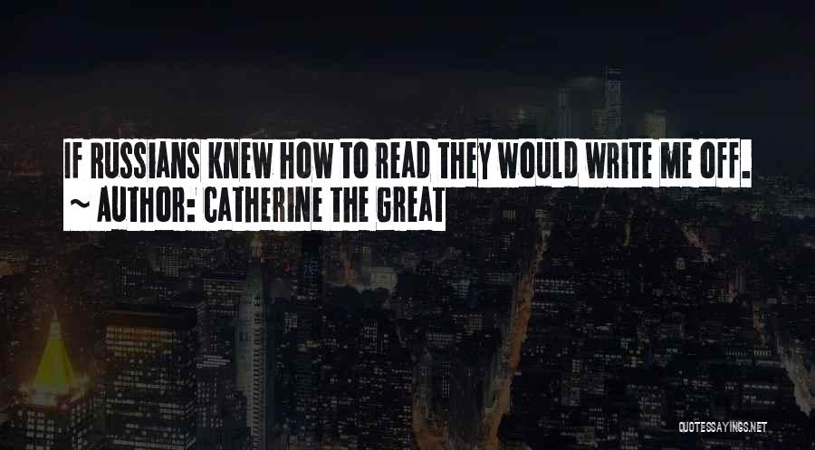 Catherine The Great Quotes: If Russians Knew How To Read They Would Write Me Off.